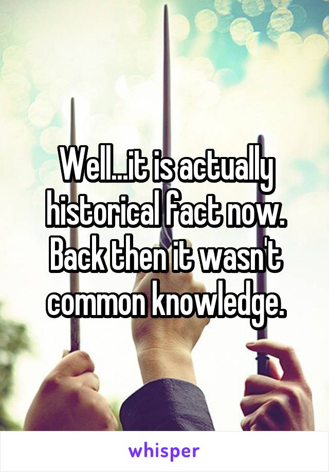 Well...it is actually historical fact now. Back then it wasn't common knowledge.