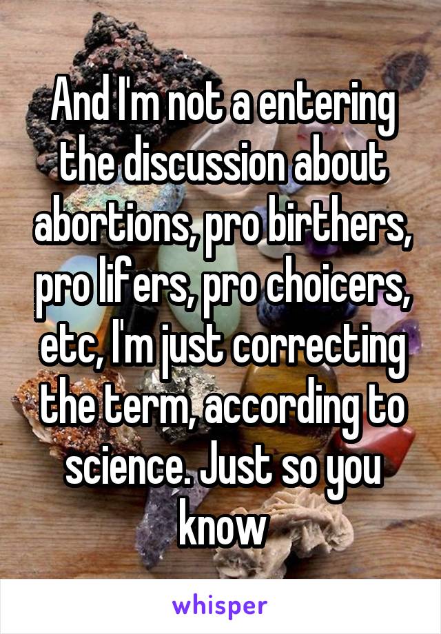 And I'm not a entering the discussion about abortions, pro birthers, pro lifers, pro choicers, etc, I'm just correcting the term, according to science. Just so you know