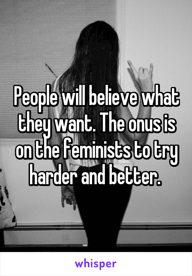 People will believe what they want. The onus is on the feminists to try harder and better. 