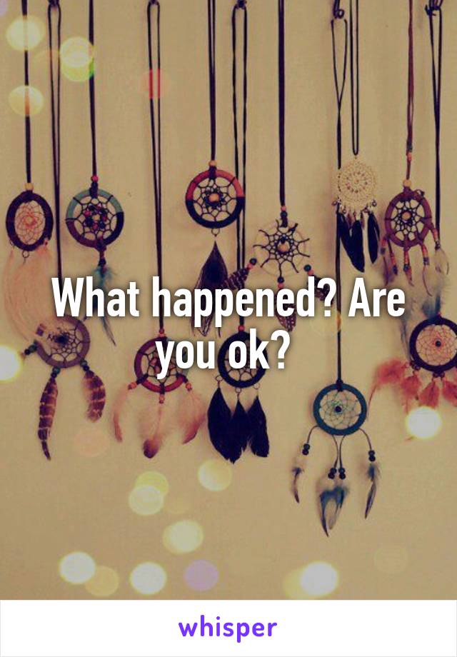 What happened? Are you ok? 