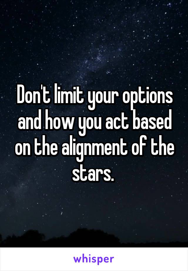 Don't limit your options and how you act based on the alignment of the stars. 