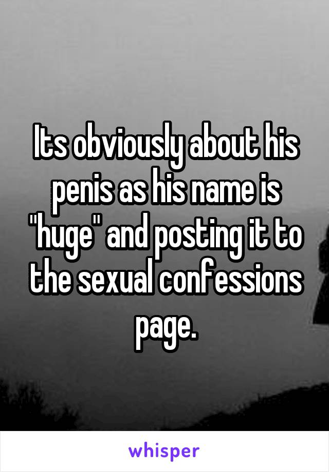 Its obviously about his penis as his name is "huge" and posting it to the sexual confessions page.