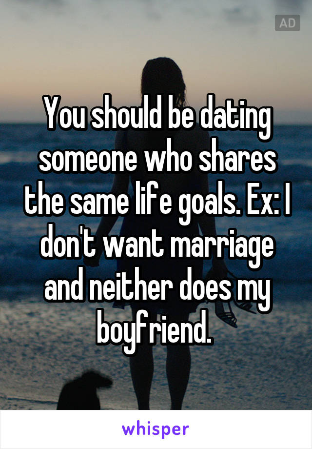 You should be dating someone who shares the same life goals. Ex: I don't want marriage and neither does my boyfriend. 