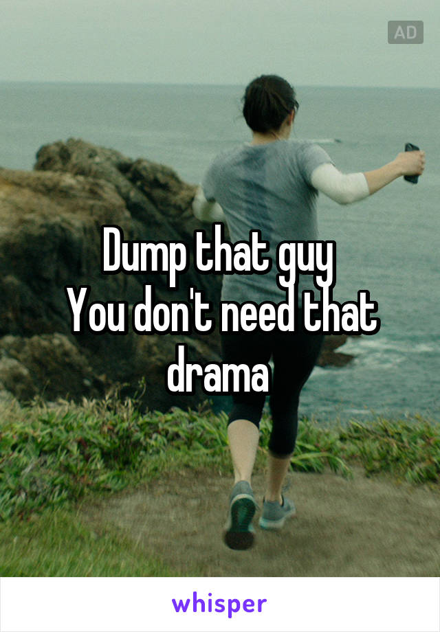 Dump that guy 
You don't need that drama 