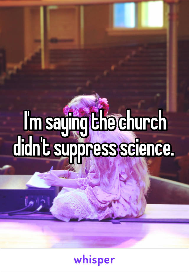 I'm saying the church didn't suppress science. 