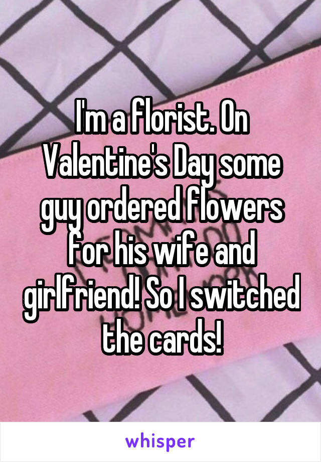 I'm a florist. On Valentine's Day some guy ordered flowers for his wife and girlfriend! So I switched the cards!