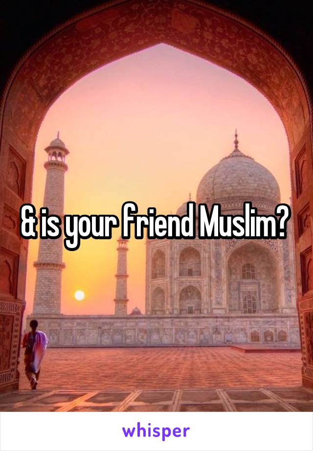 & is your friend Muslim? 