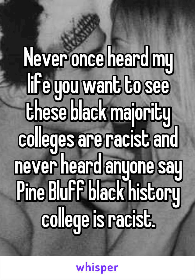 Never once heard my life you want to see these black majority colleges are racist and never heard anyone say Pine Bluff black history college is racist.