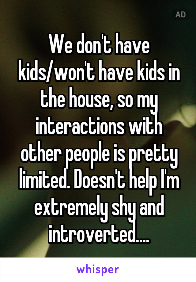 We don't have kids/won't have kids in the house, so my interactions with other people is pretty limited. Doesn't help I'm extremely shy and introverted....