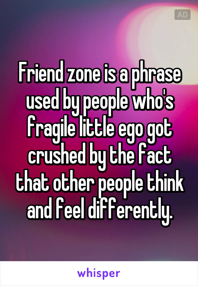 Friend zone is a phrase used by people who's fragile little ego got crushed by the fact that other people think and feel differently.