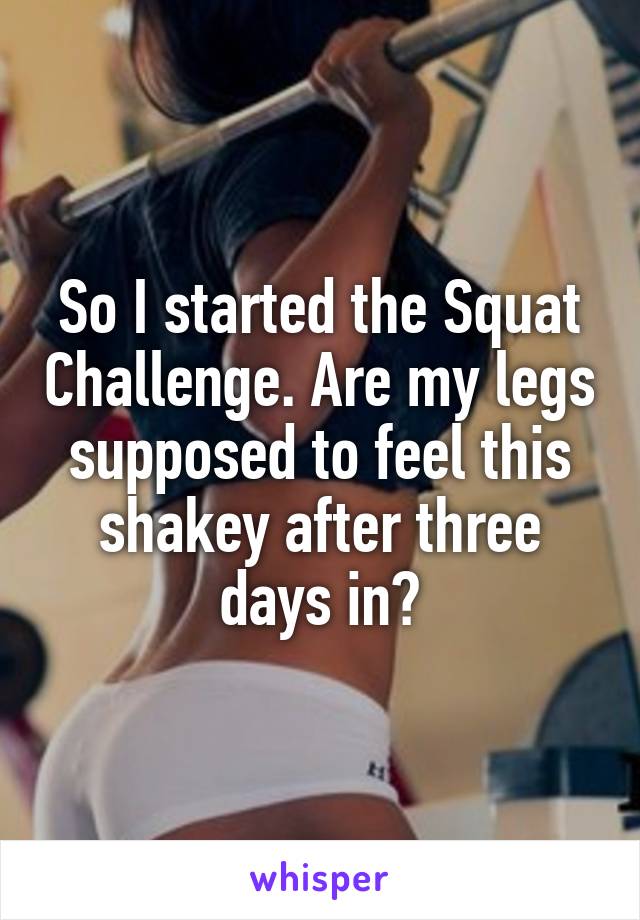 So I started the Squat Challenge. Are my legs supposed to feel this shakey after three days in?