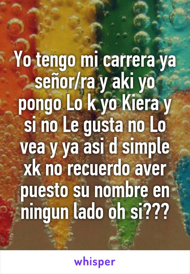 Yo tengo mi carrera ya señor/ra y aki yo pongo Lo k yo Kiera y si no Le gusta no Lo vea y ya asi d simple xk no recuerdo aver puesto su nombre en ningun lado oh si???