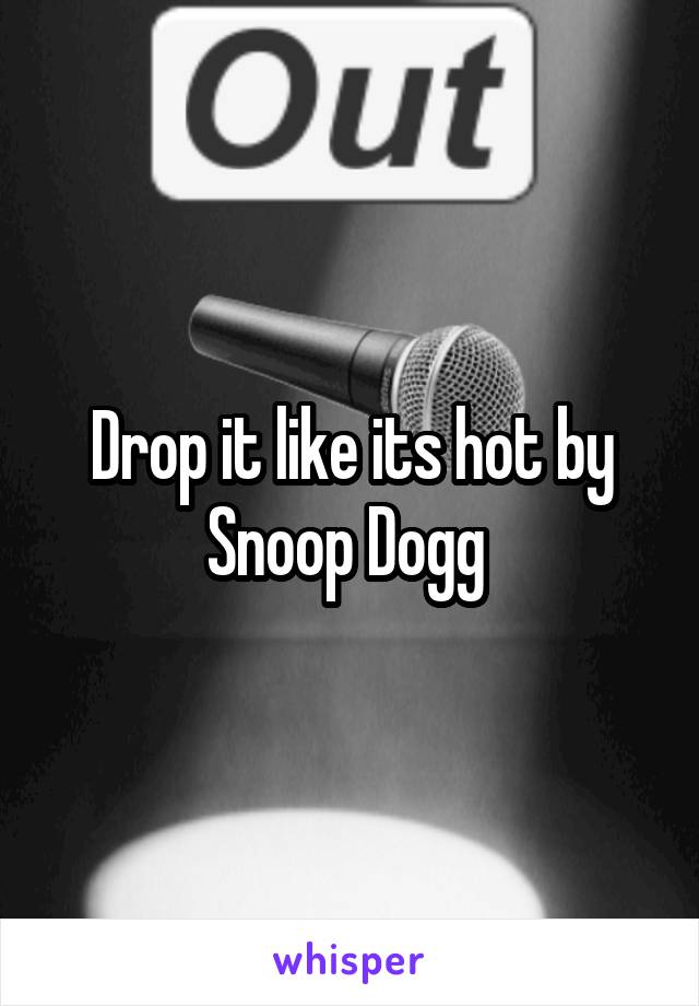 Drop it like its hot by Snoop Dogg 