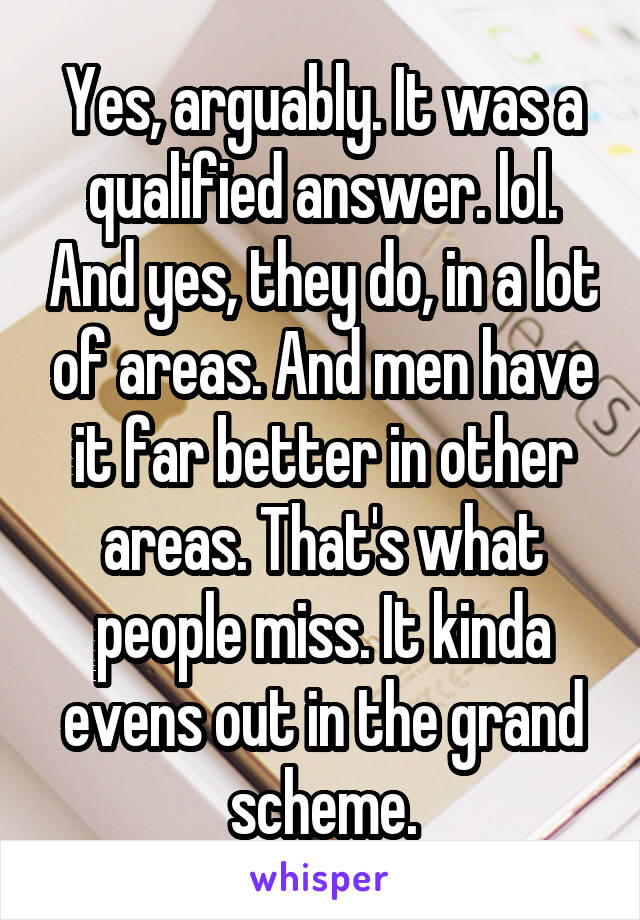 Yes, arguably. It was a qualified answer. lol. And yes, they do, in a lot of areas. And men have it far better in other areas. That's what people miss. It kinda evens out in the grand scheme.