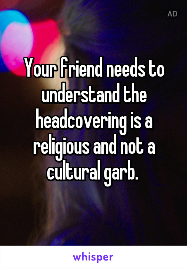 Your friend needs to understand the headcovering is a religious and not a cultural garb. 
