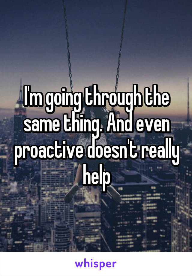 I'm going through the same thing. And even proactive doesn't really help