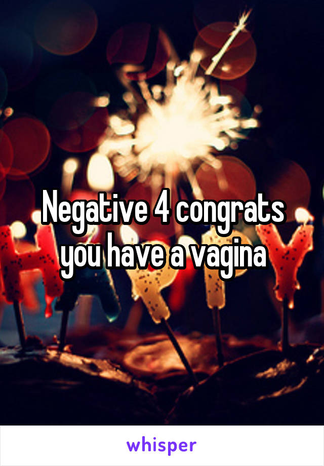 Negative 4 congrats you have a vagina