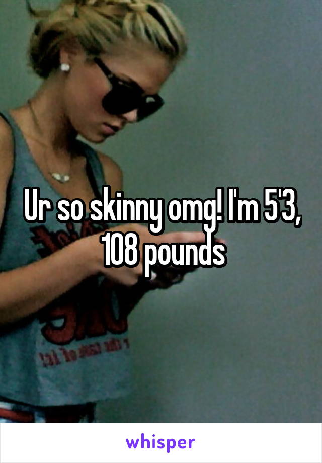 Ur so skinny omg! I'm 5'3, 108 pounds