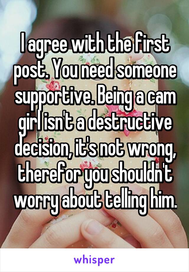 I agree with the first post. You need someone supportive. Being a cam girl isn't a destructive decision, it's not wrong, therefor you shouldn't worry about telling him. 