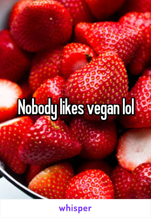 Nobody likes vegan lol