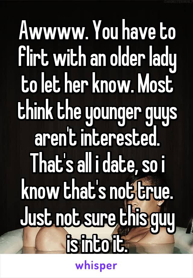 Awwww. You have to flirt with an older lady to let her know. Most think the younger guys aren't interested. That's all i date, so i know that's not true. Just not sure this guy is into it.