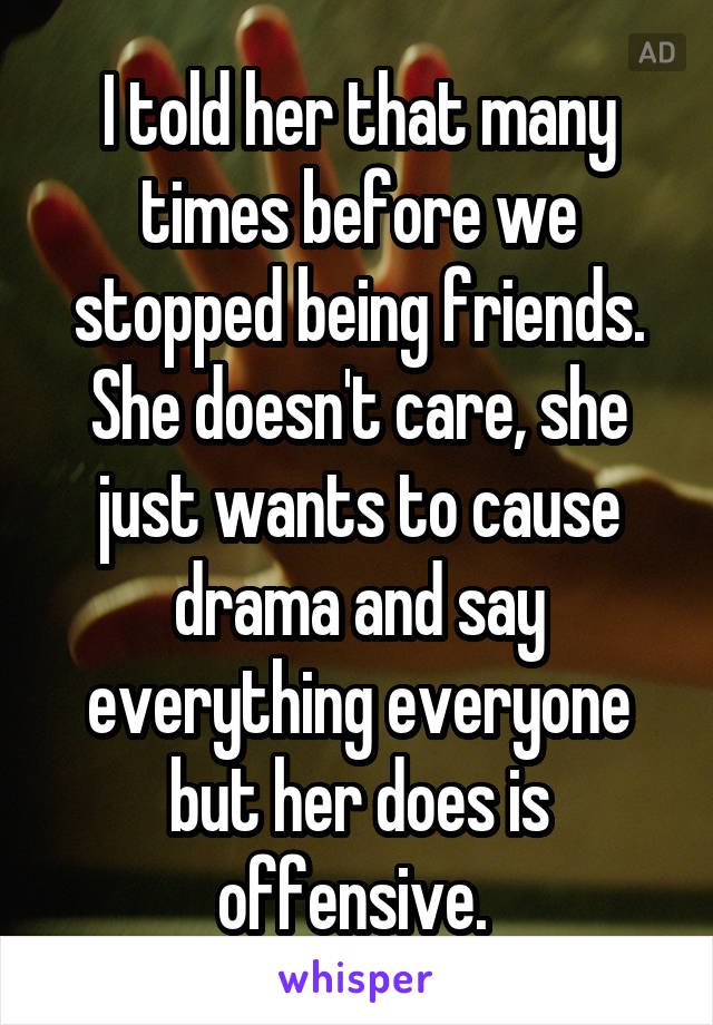 I told her that many times before we stopped being friends. She doesn't care, she just wants to cause drama and say everything everyone but her does is offensive. 