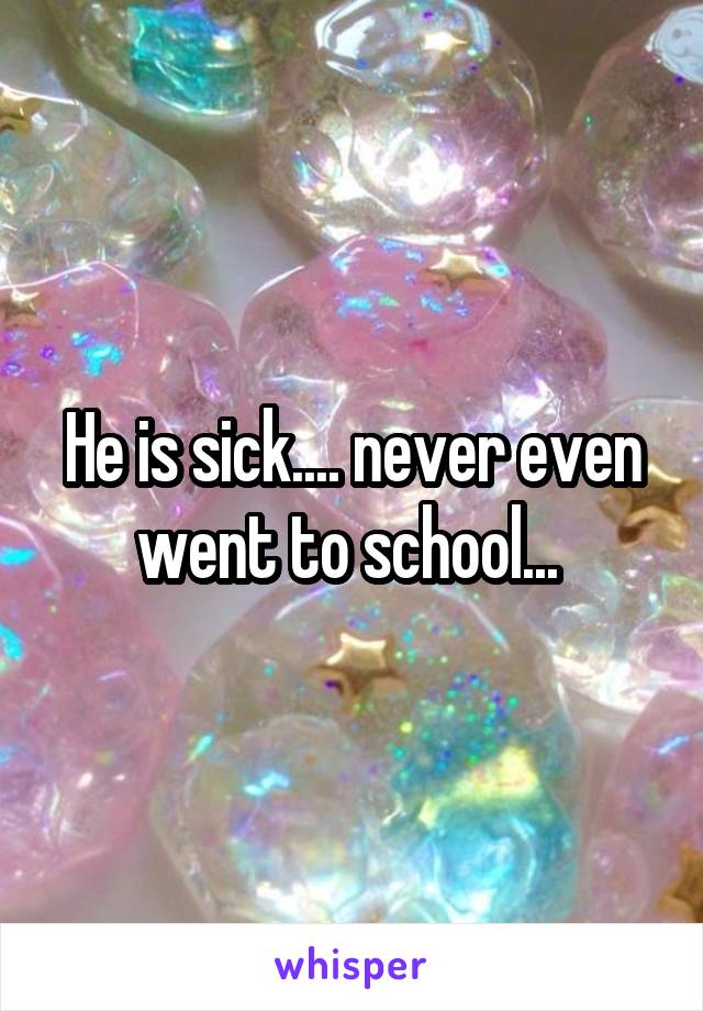 He is sick.... never even went to school... 