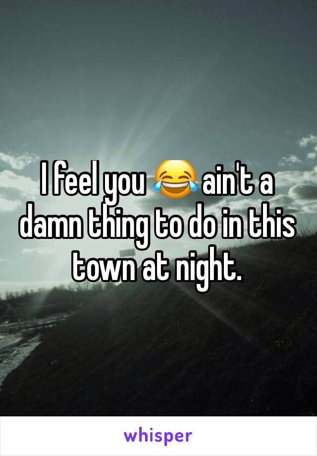 I feel you 😂 ain't a damn thing to do in this town at night.