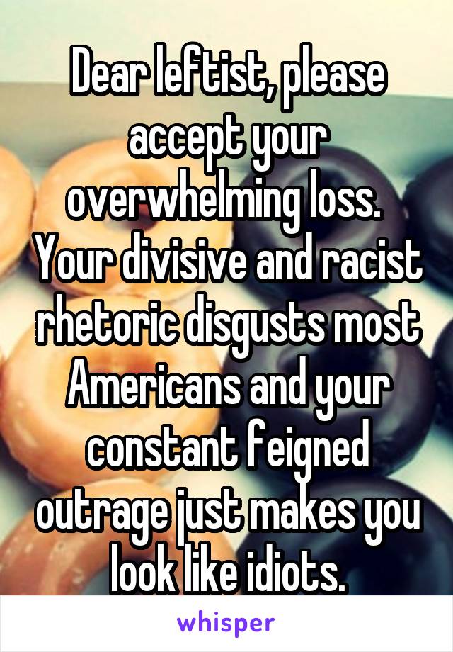 Dear leftist, please accept your overwhelming loss.  Your divisive and racist rhetoric disgusts most Americans and your constant feigned outrage just makes you look like idiots.