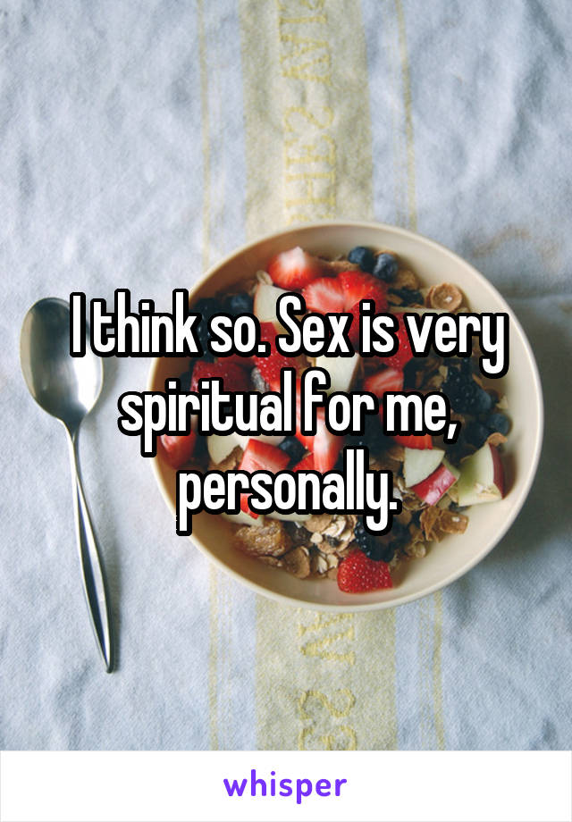 I think so. Sex is very spiritual for me, personally.