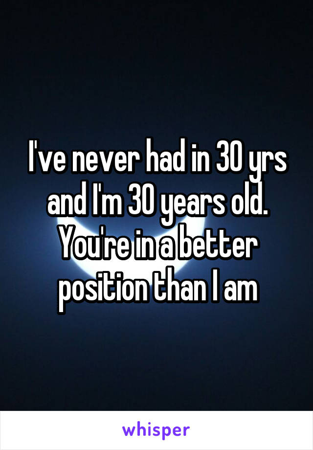 I've never had in 30 yrs and I'm 30 years old. You're in a better position than I am