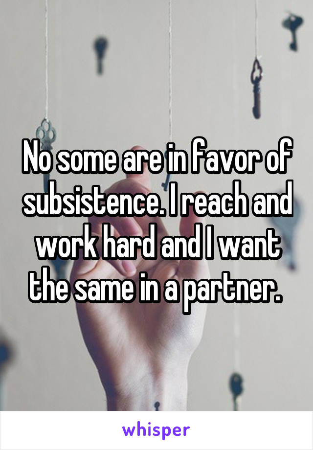 No some are in favor of subsistence. I reach and work hard and I want the same in a partner. 