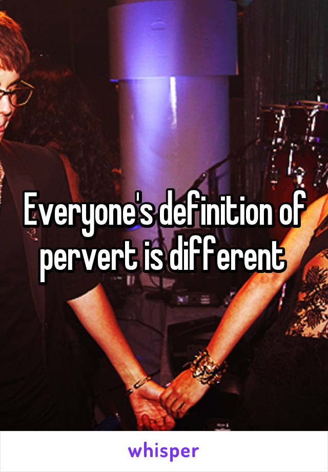 Everyone's definition of pervert is different 