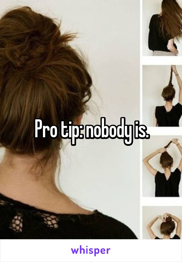 Pro tip: nobody is.