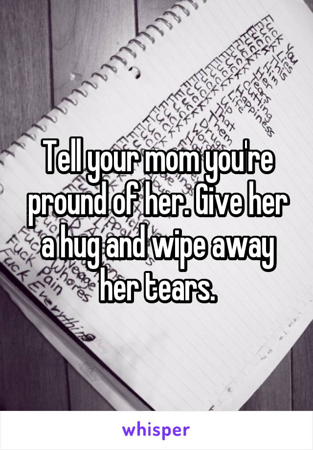 Tell your mom you're pround of her. Give her a hug and wipe away her tears.