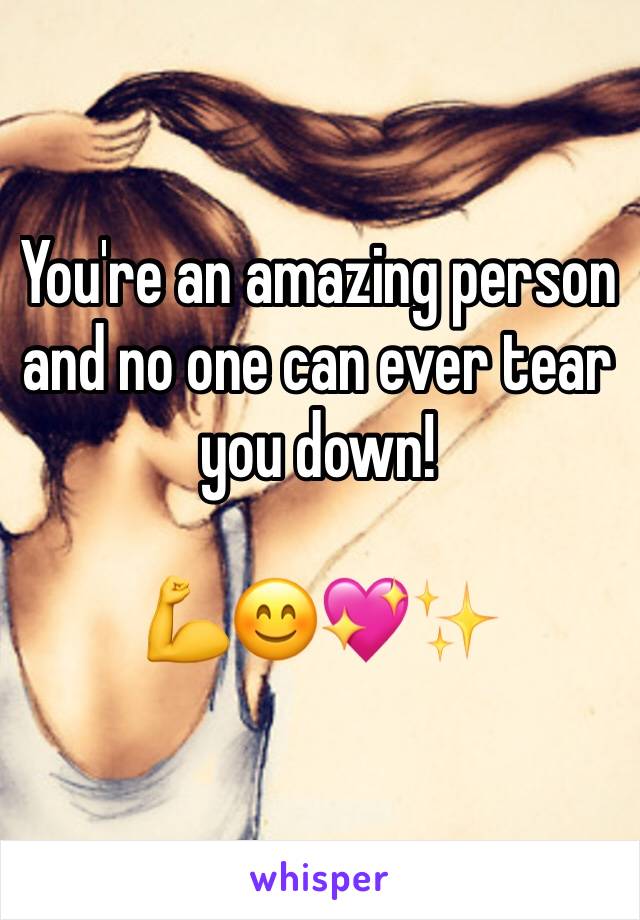 You're an amazing person and no one can ever tear you down! 

💪😊💖✨