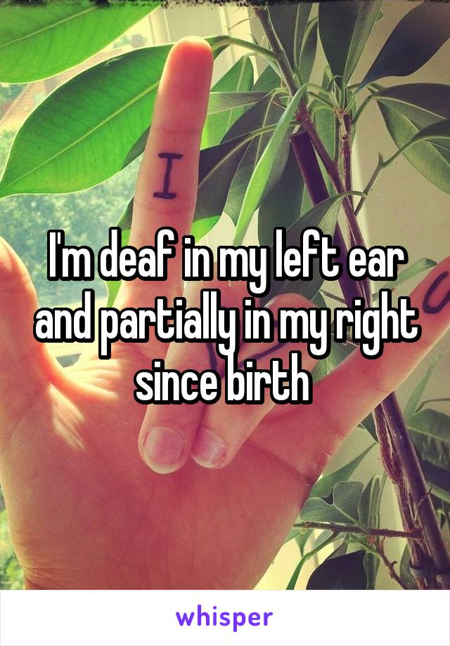 I'm deaf in my left ear and partially in my right since birth 