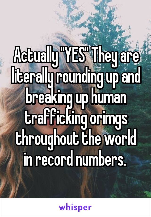 Actually "YES" They are literally rounding up and breaking up human trafficking orimgs throughout the world in record numbers. 