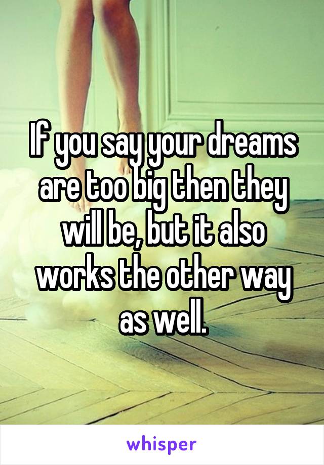 If you say your dreams are too big then they will be, but it also works the other way as well.