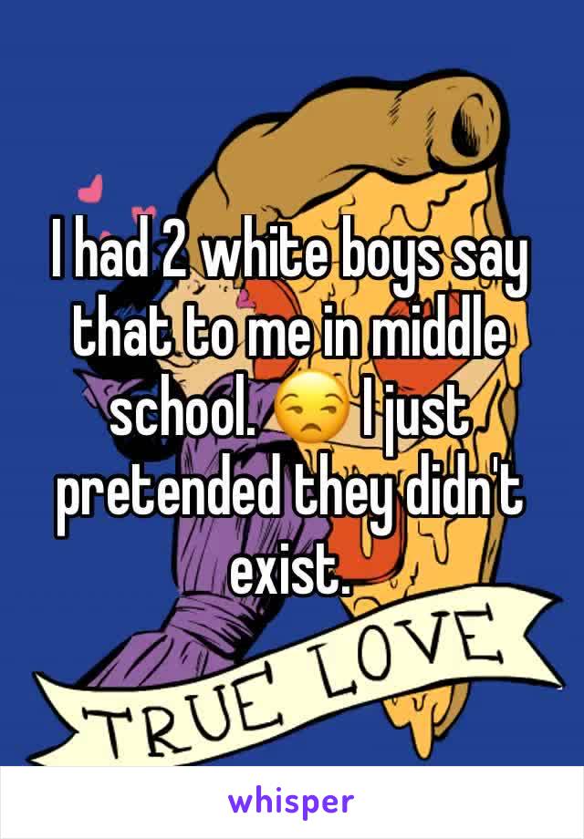 I had 2 white boys say that to me in middle school. 😒 I just pretended they didn't exist. 