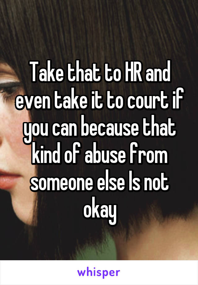 Take that to HR and even take it to court if you can because that kind of abuse from someone else Is not okay