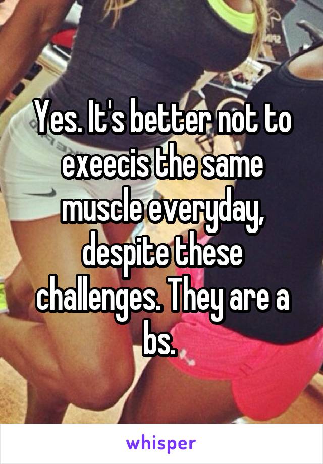 Yes. It's better not to exeecis the same muscle everyday, despite these challenges. They are a bs. 