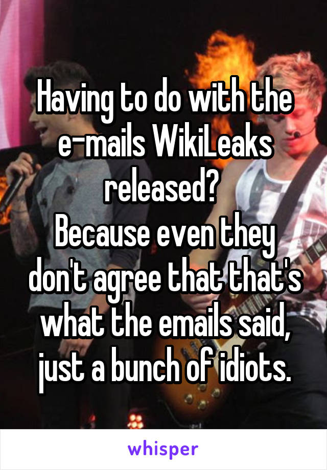 Having to do with the e-mails WikiLeaks released? 
Because even they don't agree that that's what the emails said, just a bunch of idiots.