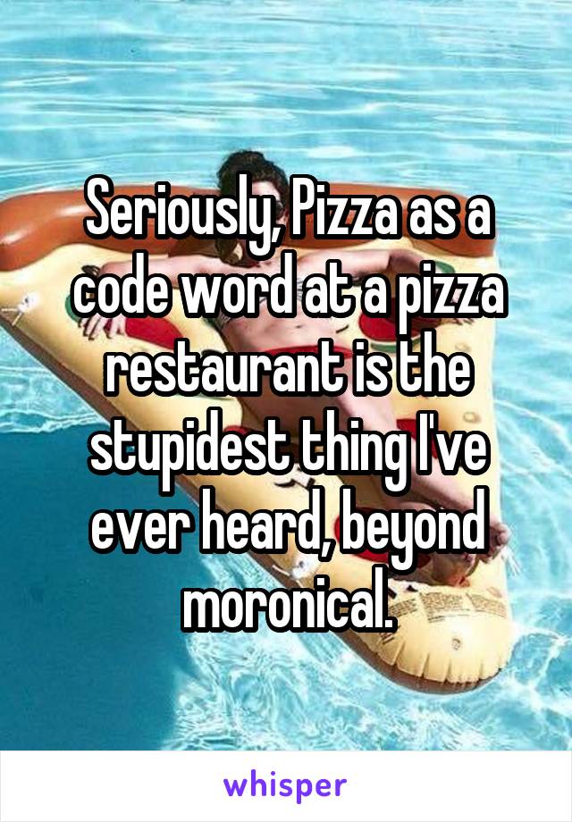 Seriously, Pizza as a code word at a pizza restaurant is the stupidest thing I've ever heard, beyond moronical.