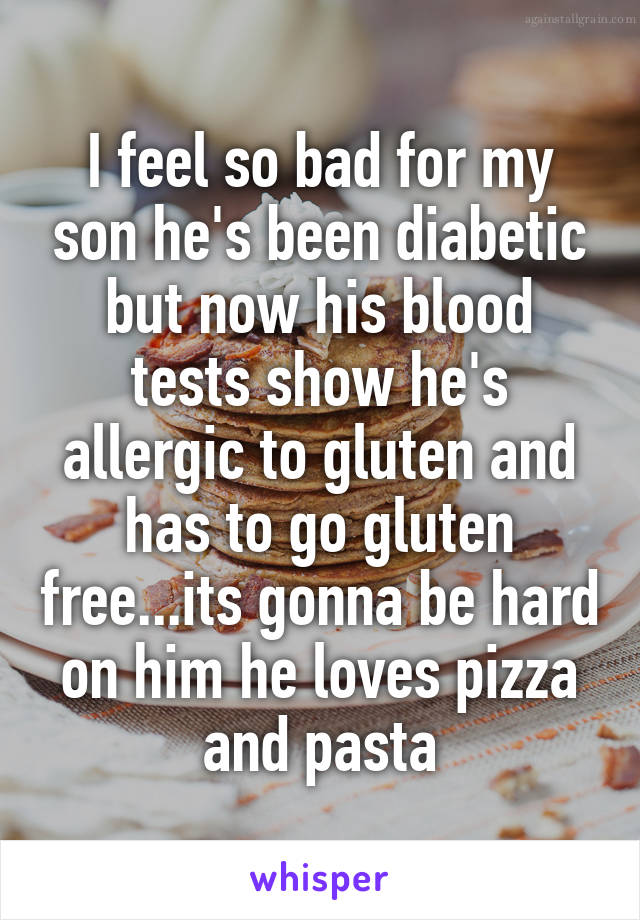 I feel so bad for my son he's been diabetic but now his blood tests show he's allergic to gluten and has to go gluten free...its gonna be hard on him he loves pizza and pasta