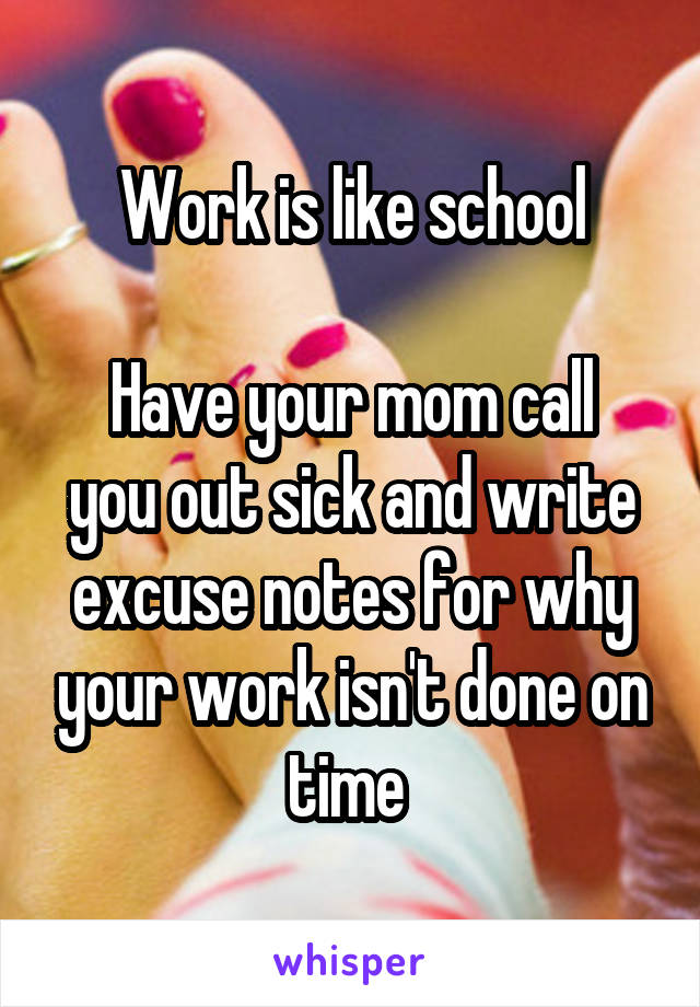 Work is like school

Have your mom call you out sick and write excuse notes for why your work isn't done on time 