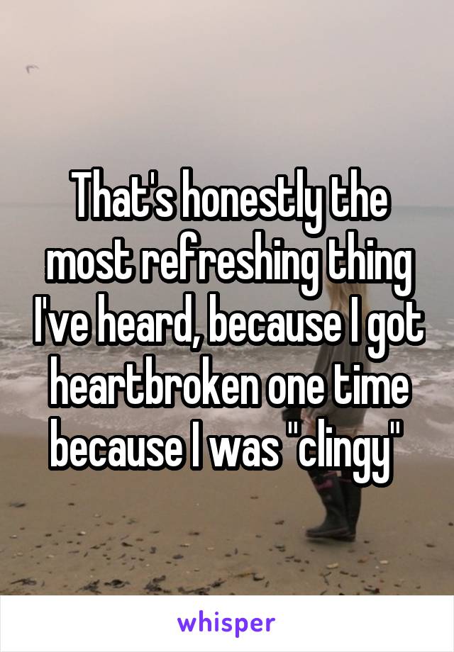 That's honestly the most refreshing thing I've heard, because I got heartbroken one time because I was "clingy" 