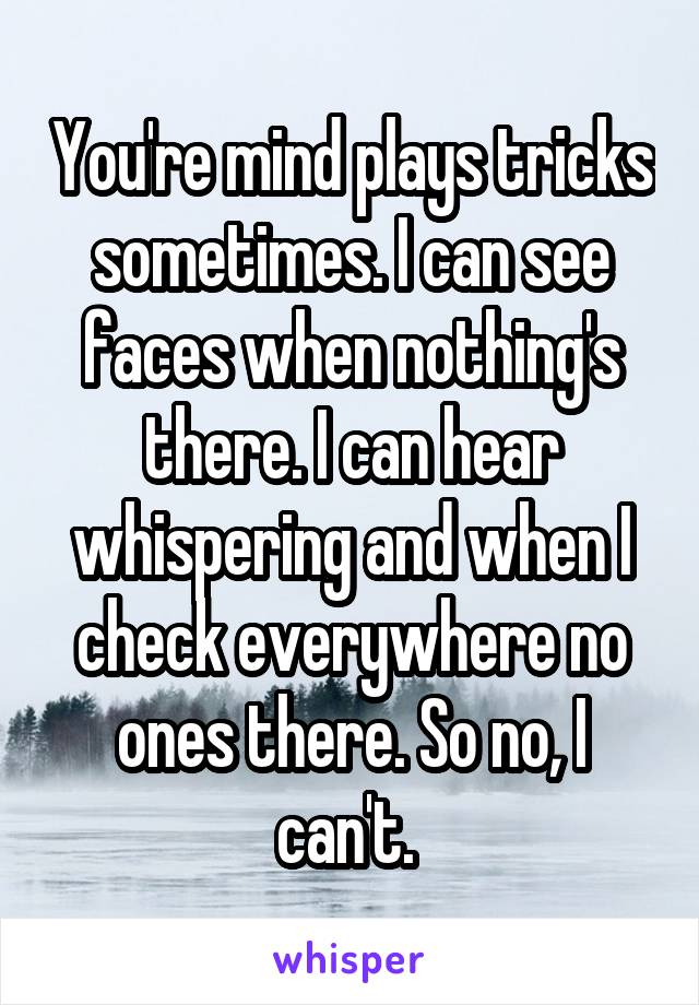 You're mind plays tricks sometimes. I can see faces when nothing's there. I can hear whispering and when I check everywhere no ones there. So no, I can't. 