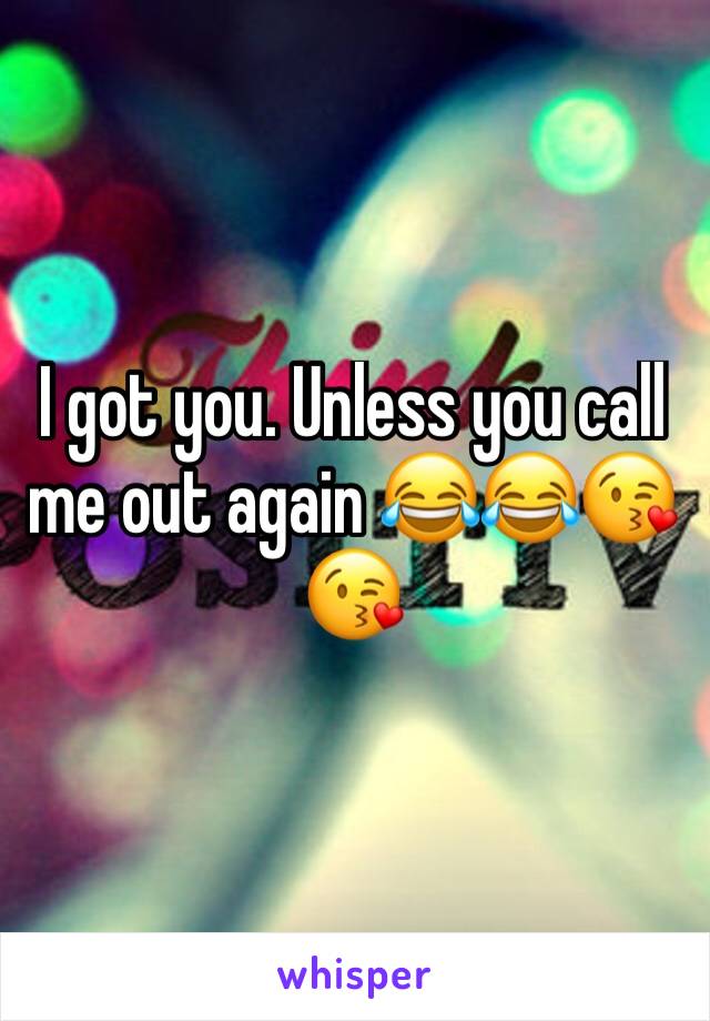 I got you. Unless you call me out again 😂😂😘😘