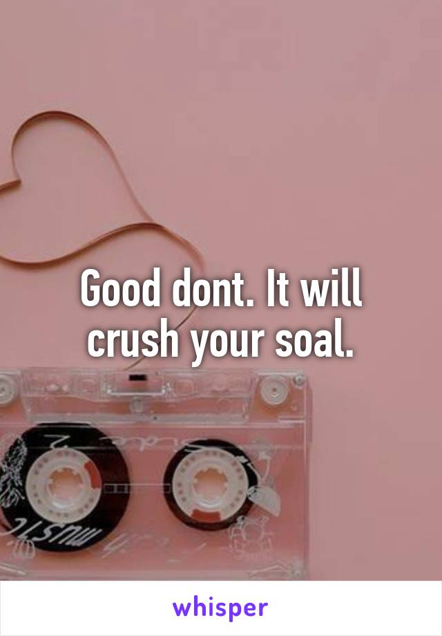 Good dont. It will crush your soal.